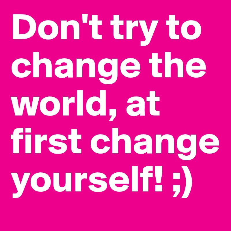 “Don’t try to change the world; just change yourself”  ― C. JoyBell C