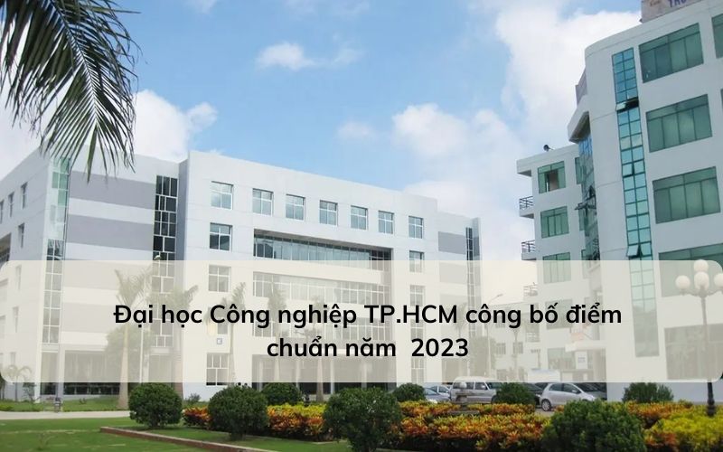 Trường đại học Công nghiệp TP.HCM điểm chuẩn 2023 mới nhất