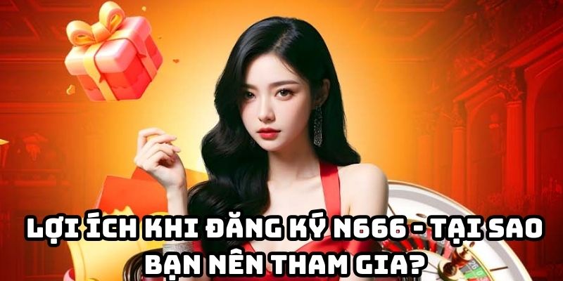 Lợi ích khi đăng ký N666 là sở hữu game đa dạng, ưu đãi phong phú