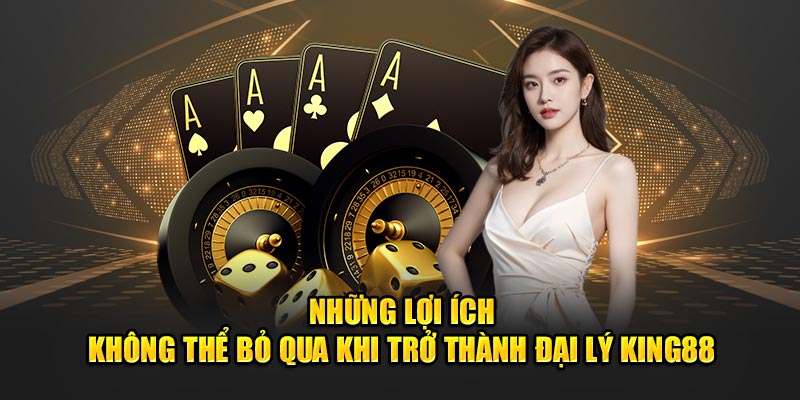 Những lợi ích không thể bỏ qua khi trở thành đại lý King88